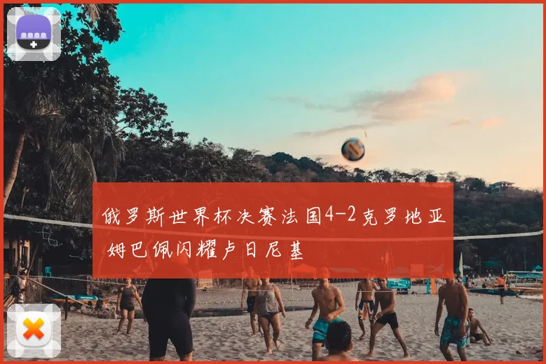 俄罗斯世界杯决赛法国4-2克罗地亚 姆巴佩闪耀卢日尼基