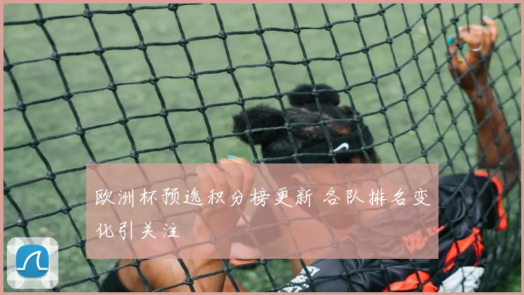 欧洲杯预选积分榜更新 各队排名变化引关注