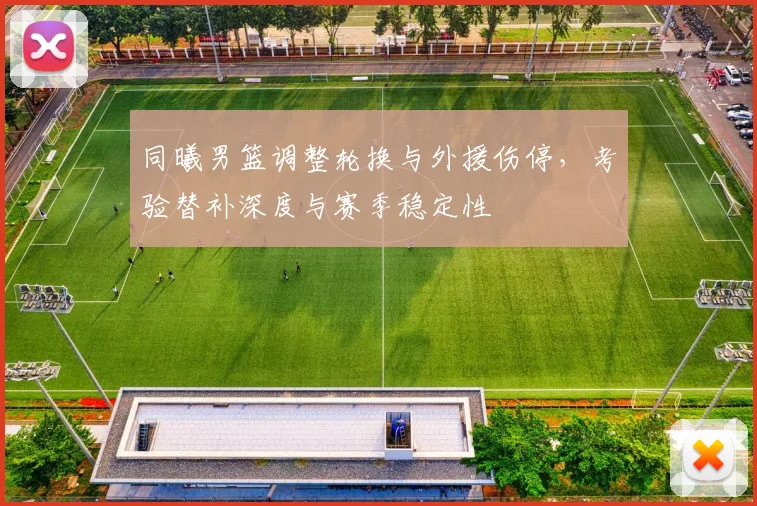 同曦男篮调整轮换与外援伤停，考验替补深度与赛季稳定性