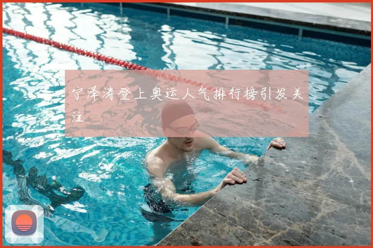 宁泽涛登上奥运人气排行榜引发关注