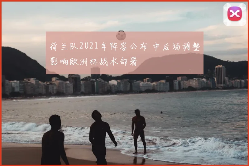 荷兰队2021年阵容公布 中后场调整影响欧洲杯战术部署