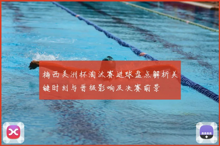 梅西美洲杯淘汰赛进球盘点解析关键时刻与晋级影响及决赛前景