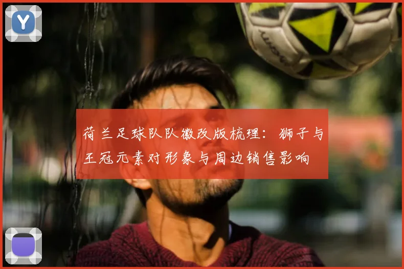 荷兰足球队队徽改版梳理：狮子与王冠元素对形象与周边销售影响