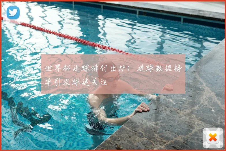 世界杯进球排行出炉：进球数据榜单引发球迷关注