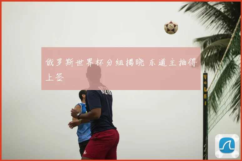 俄罗斯世界杯分组揭晓 东道主抽得上签