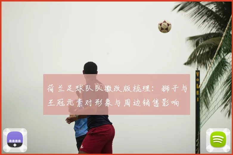 荷兰足球队队徽改版梳理：狮子与王冠元素对形象与周边销售影响