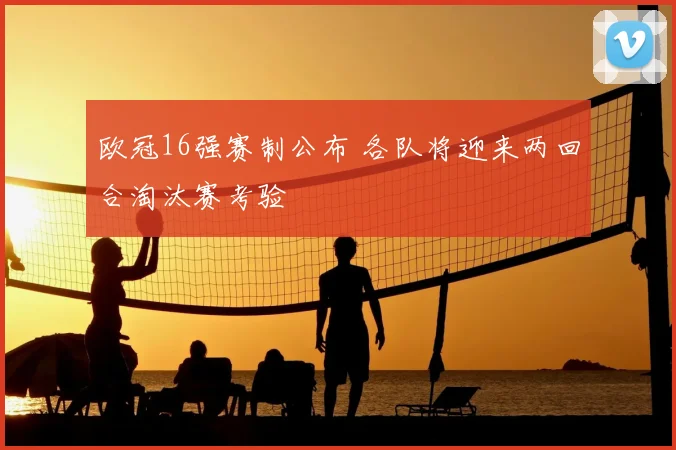 欧冠16强赛制公布 各队将迎来两回合淘汰赛考验