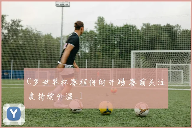C罗世界杯赛程何时开踢 赛前关注度持续升温_1