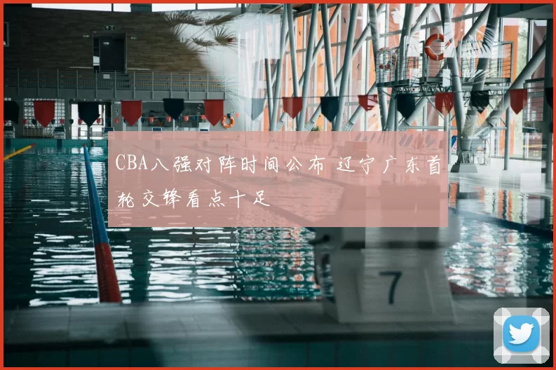 CBA八强对阵时间公布 辽宁广东首轮交锋看点十足