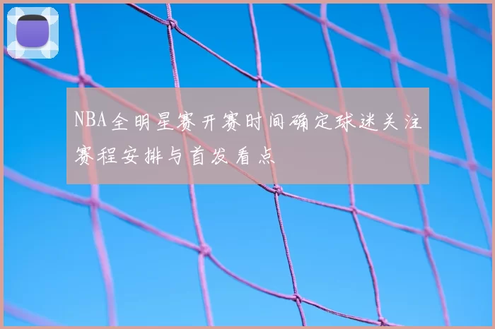 NBA全明星赛开赛时间确定球迷关注赛程安排与首发看点