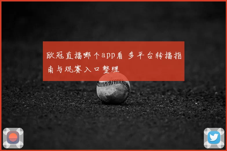 欧冠直播哪个app看 多平台转播指南与观赛入口整理