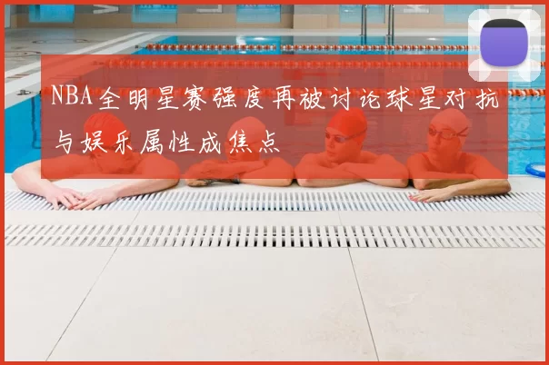 NBA全明星赛强度再被讨论球星对抗与娱乐属性成焦点