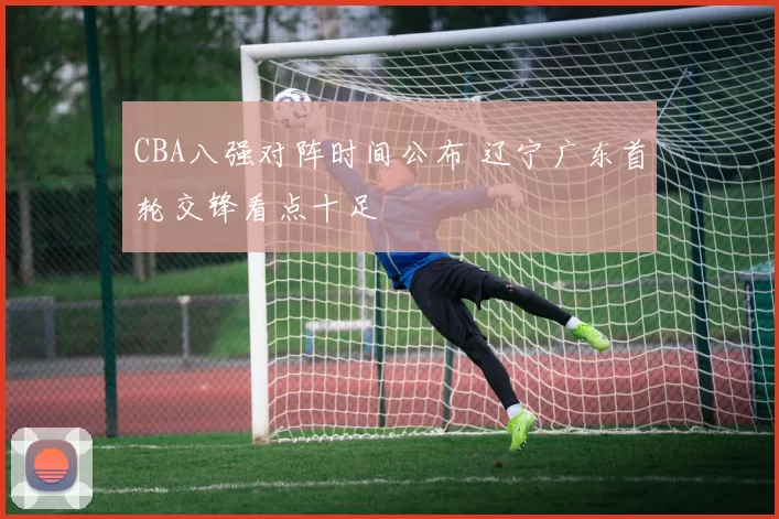 CBA八强对阵时间公布 辽宁广东首轮交锋看点十足