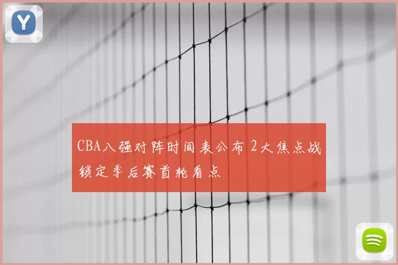 CBA八强对阵时间表公布 2大焦点战锁定季后赛首轮看点