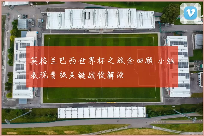英格兰巴西世界杯之旅全回顾 小组表现晋级关键战役解读
