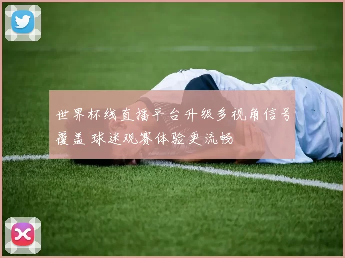 世界杯线直播平台升级多视角信号覆盖 球迷观赛体验更流畅