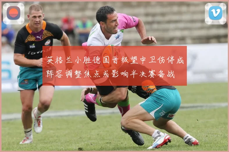 英格兰小胜德国晋级望中卫伤停成阵容调整焦点或影响半决赛备战