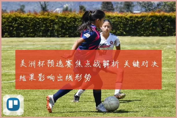 美洲杯预选赛焦点战解析 关键对决结果影响出线形势