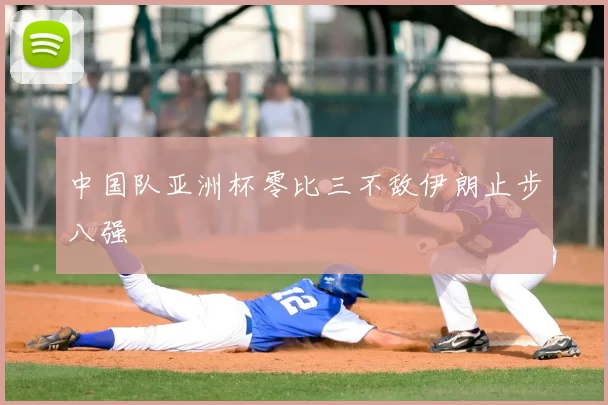 中国队亚洲杯零比三不敌伊朗止步八强