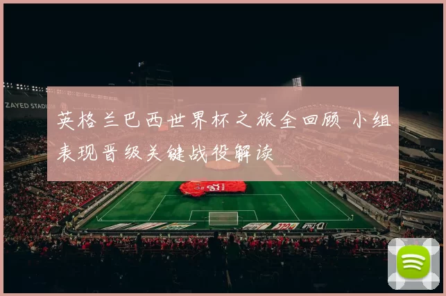 英格兰巴西世界杯之旅全回顾 小组表现晋级关键战役解读