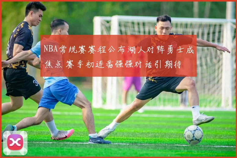 NBA常规赛赛程公布湖人对阵勇士成焦点 赛季初连番强强对话引期待