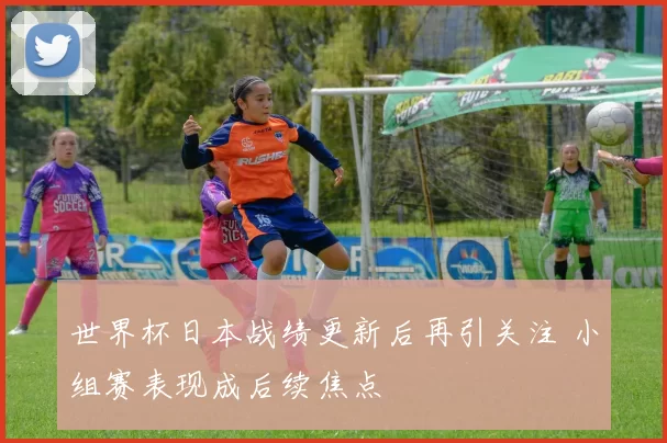 世界杯日本战绩更新后再引关注 小组赛表现成后续焦点