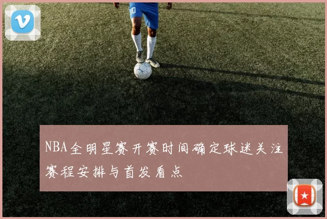 NBA全明星赛开赛时间确定球迷关注赛程安排与首发看点