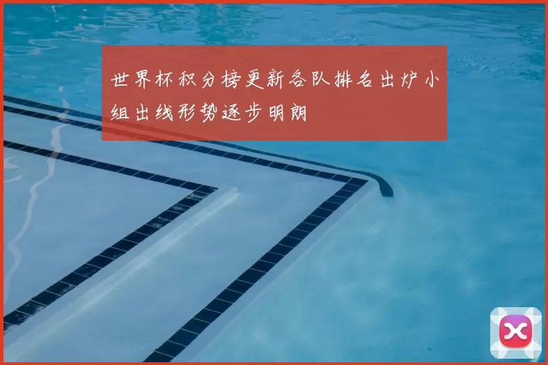 世界杯积分榜更新各队排名出炉小组出线形势逐步明朗